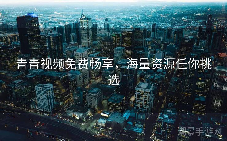 青青视频免费畅享，海量资源任你挑选