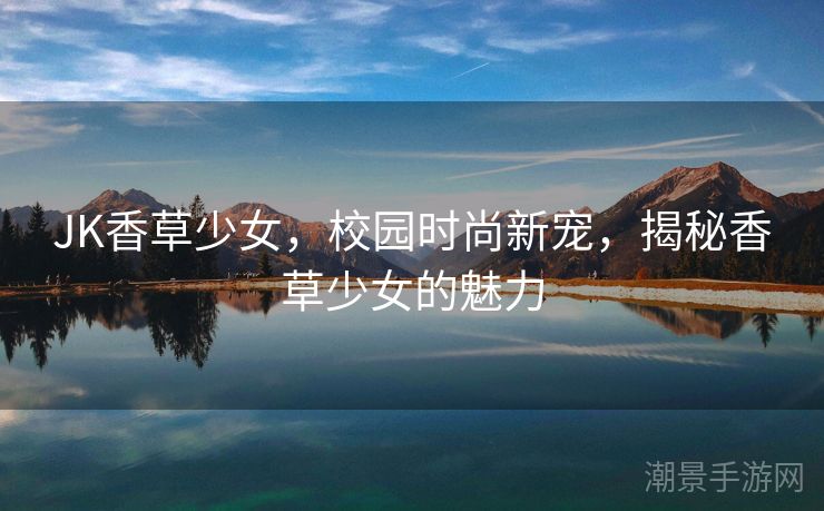 JK香草少女，校园时尚新宠，揭秘香草少女的魅力