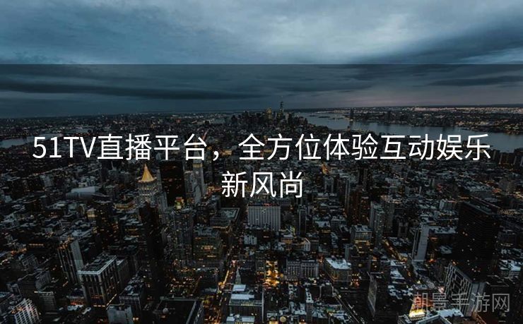 51TV直播平台，全方位体验互动娱乐新风尚