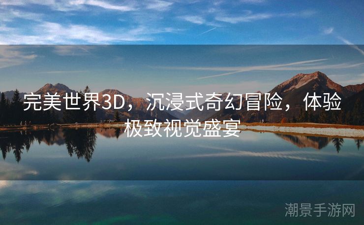 完美世界3D，沉浸式奇幻冒险，体验极致视觉盛宴
