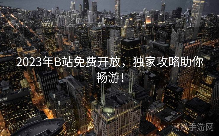 2023年B站免费开放，独家攻略助你畅游！