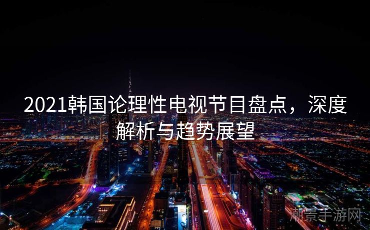 2021韩国论理性电视节目盘点，深度解析与趋势展望
