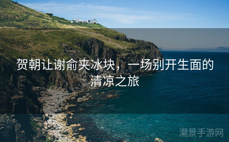 贺朝让谢俞夹冰块，一场别开生面的清凉之旅