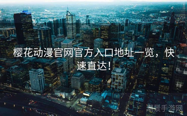 樱花动漫官网官方入口地址一览，快速直达！