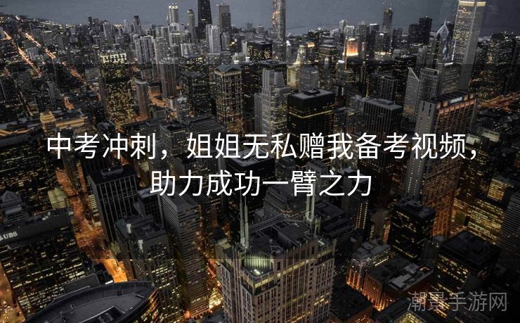 中考冲刺，姐姐无私赠我备考视频，助力成功一臂之力