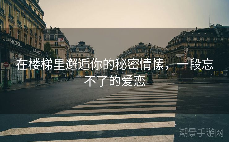 在楼梯里邂逅你的秘密情愫，一段忘不了的爱恋