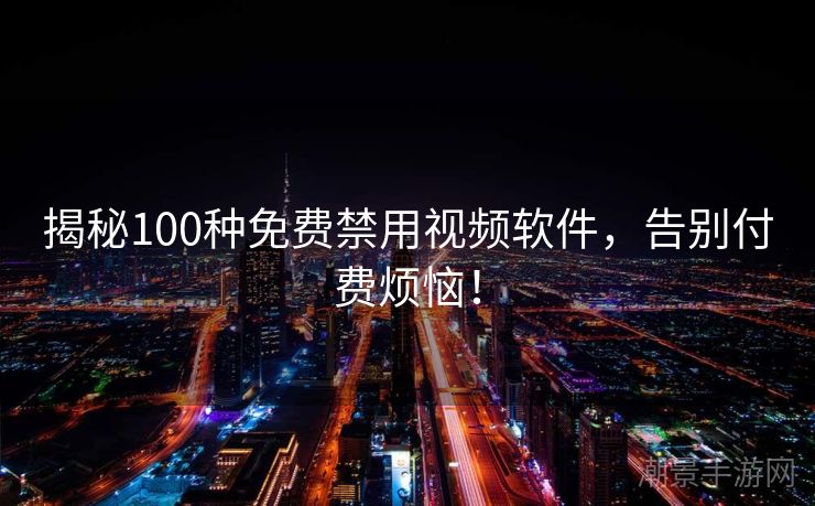 揭秘100种免费禁用视频软件，告别付费烦恼！