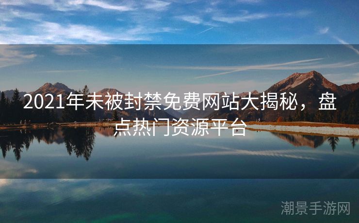 2021年未被封禁免费网站大揭秘，盘点热门资源平台