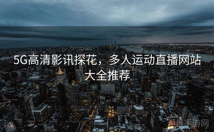 5G高清影讯探花，多人运动直播网站大全推荐