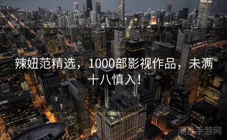 辣妞范精选，1000部影视作品，未满十八慎入！
