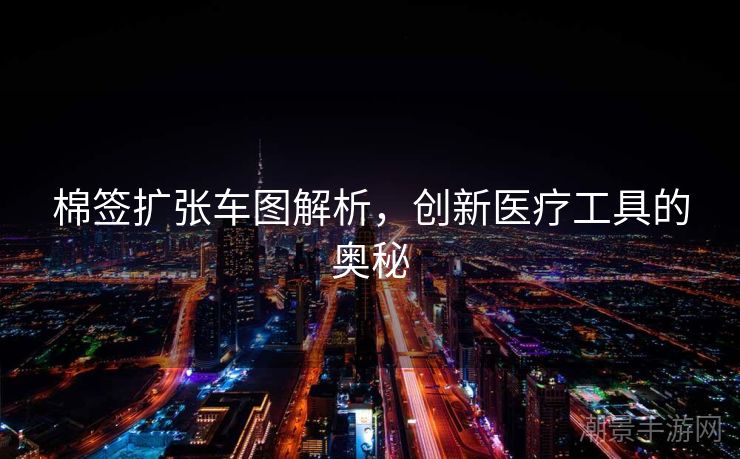 棉签扩张车图解析，创新医疗工具的奥秘
