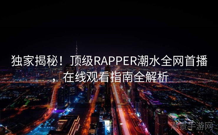 独家揭秘！顶级RAPPER潮水全网首播，在线观看指南全解析