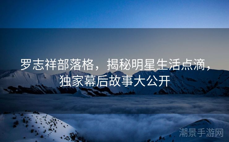 罗志祥部落格，揭秘明星生活点滴，独家幕后故事大公开