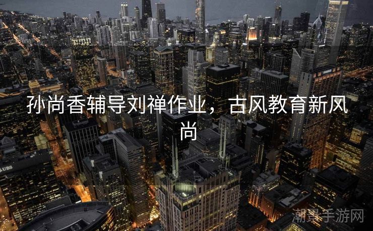 孙尚香辅导刘禅作业，古风教育新风尚