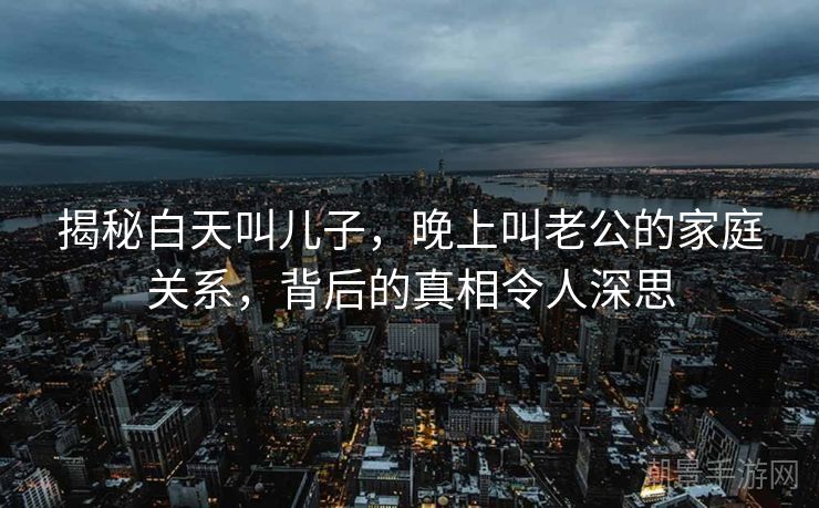 揭秘白天叫儿子，晚上叫老公的家庭关系，背后的真相令人深思