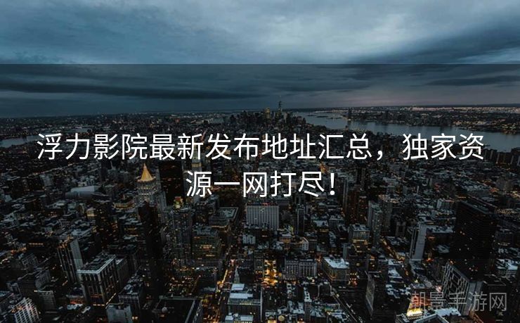 浮力影院最新发布地址汇总，独家资源一网打尽！