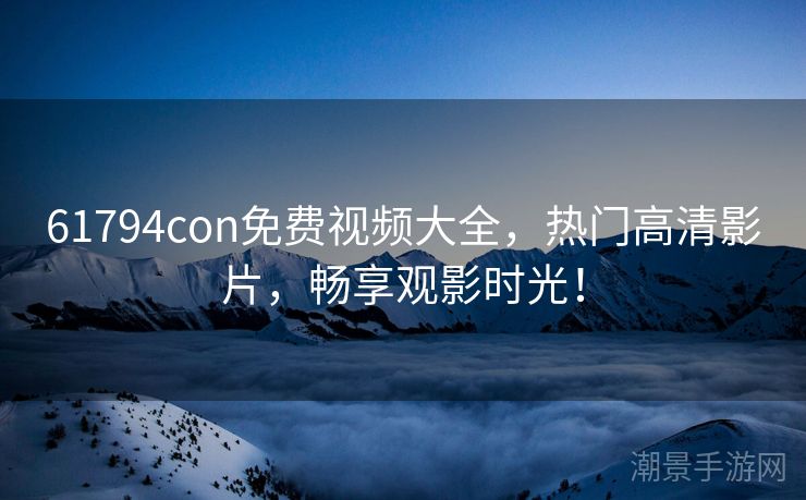 61794con免费视频大全，热门高清影片，畅享观影时光！
