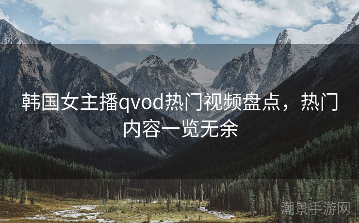 韩国女主播qvod热门视频盘点，热门内容一览无余