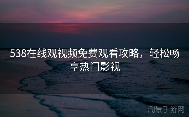 538在线观视频免费观看攻略，轻松畅享热门影视