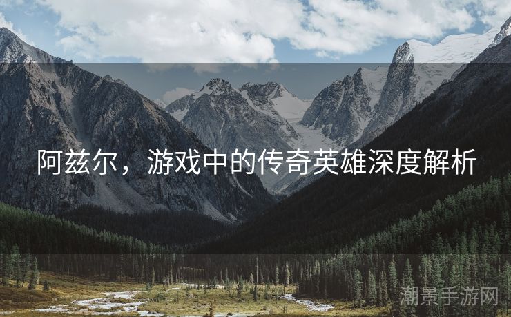 阿兹尔，游戏中的传奇英雄深度解析
