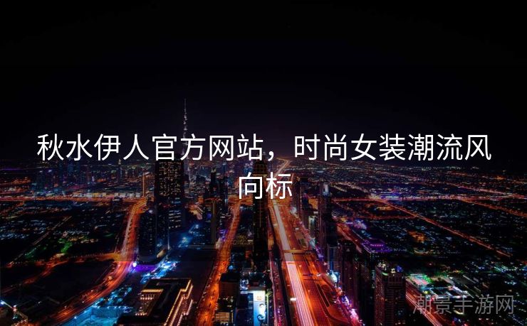 秋水伊人官方网站，时尚女装潮流风向标