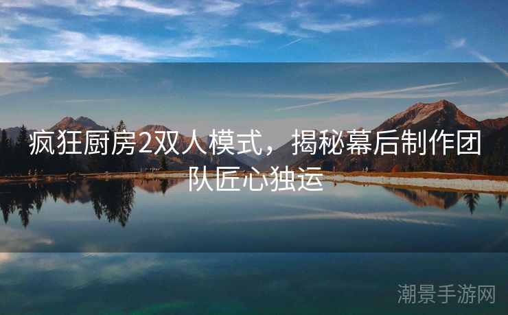 疯狂厨房2双人模式，揭秘幕后制作团队匠心独运
