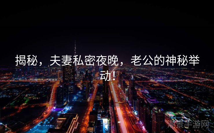 揭秘，夫妻私密夜晚，老公的神秘举动！