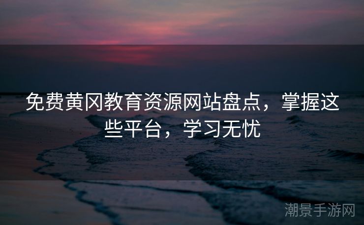免费黄冈教育资源网站盘点，掌握这些平台，学习无忧