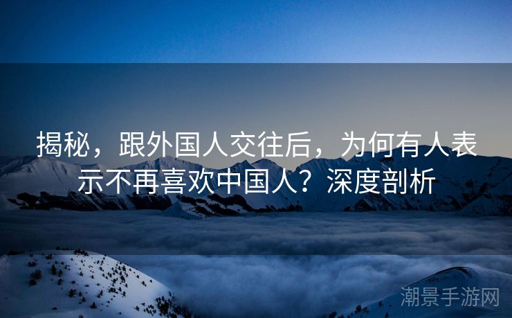 揭秘，跟外国人交往后，为何有人表示不再喜欢中国人？深度剖析