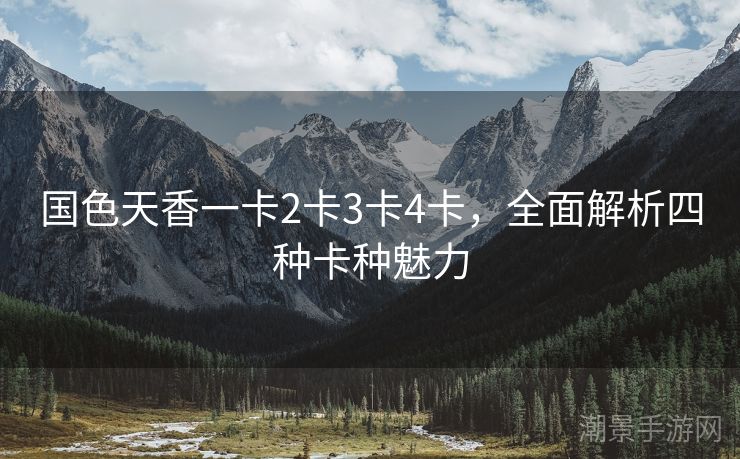 国色天香一卡2卡3卡4卡，全面解析四种卡种魅力