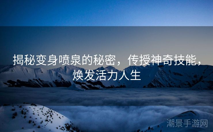 揭秘变身喷泉的秘密，传授神奇技能，焕发活力人生