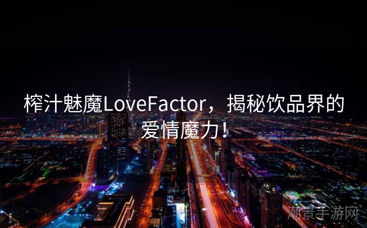 榨汁魅魔LoveFactor，揭秘饮品界的爱情魔力！