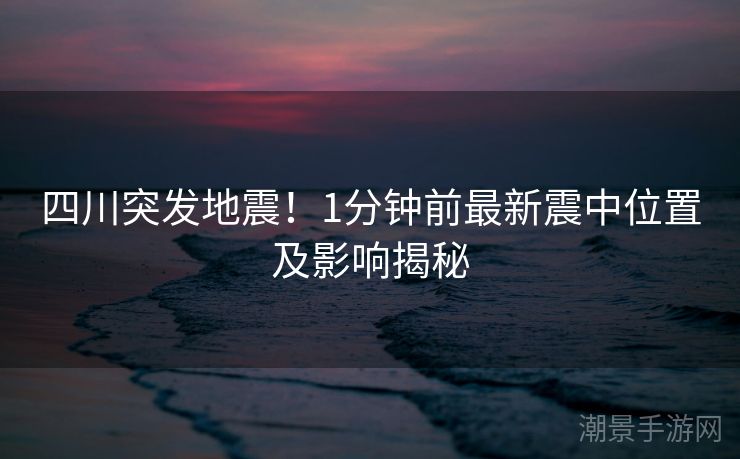 四川突发地震！1分钟前最新震中位置及影响揭秘
