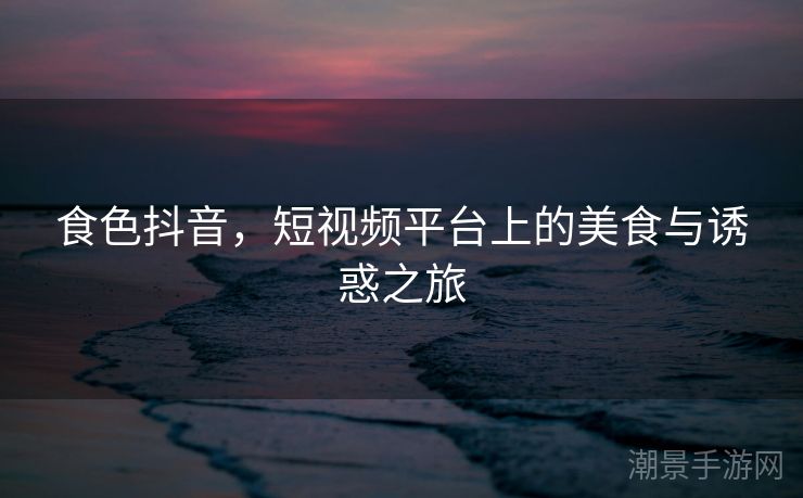 食色抖音，短视频平台上的美食与诱惑之旅