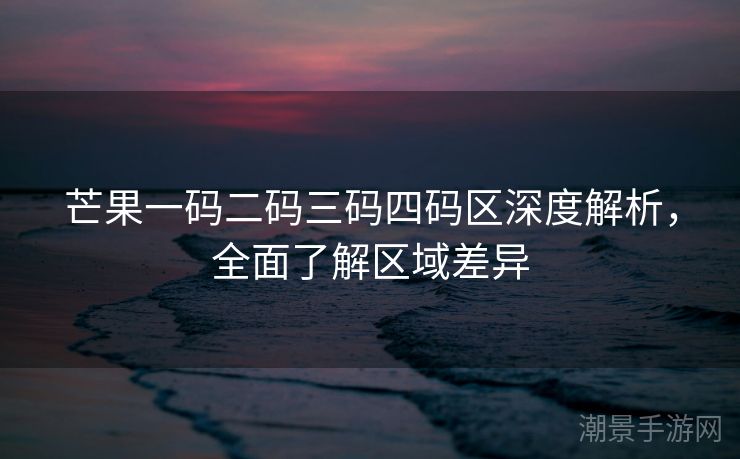 芒果一码二码三码四码区深度解析，全面了解区域差异