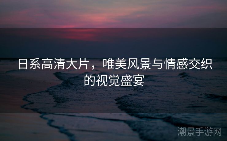 日系高清大片，唯美风景与情感交织的视觉盛宴
