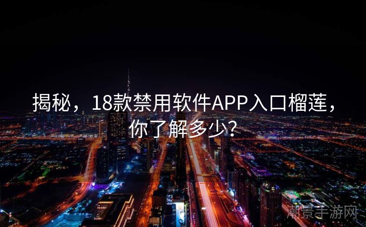 揭秘，18款禁用软件APP入口榴莲，你了解多少？