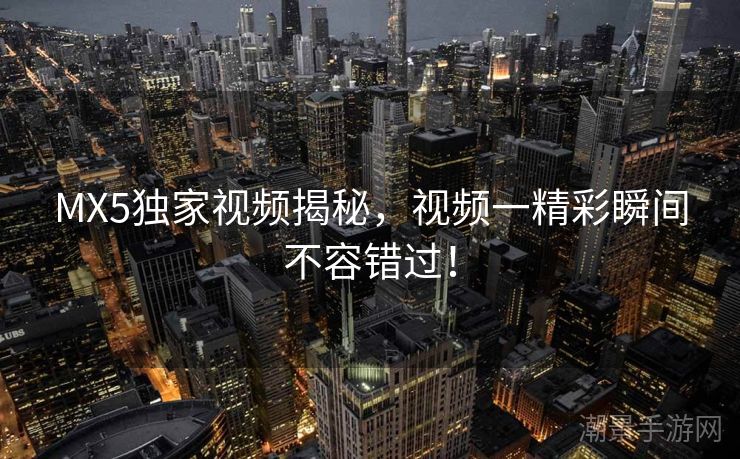 MX5独家视频揭秘，视频一精彩瞬间不容错过！