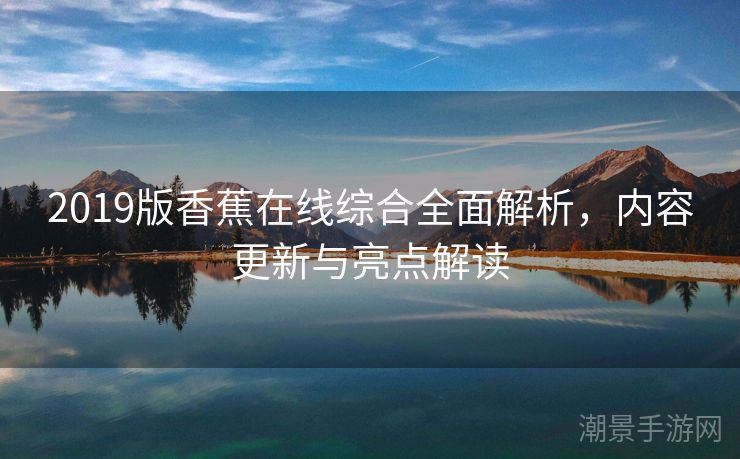 2019版香蕉在线综合全面解析，内容更新与亮点解读