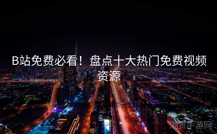 B站免费必看！盘点十大热门免费视频资源