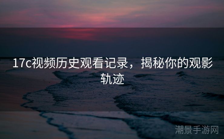 17c视频历史观看记录，揭秘你的观影轨迹