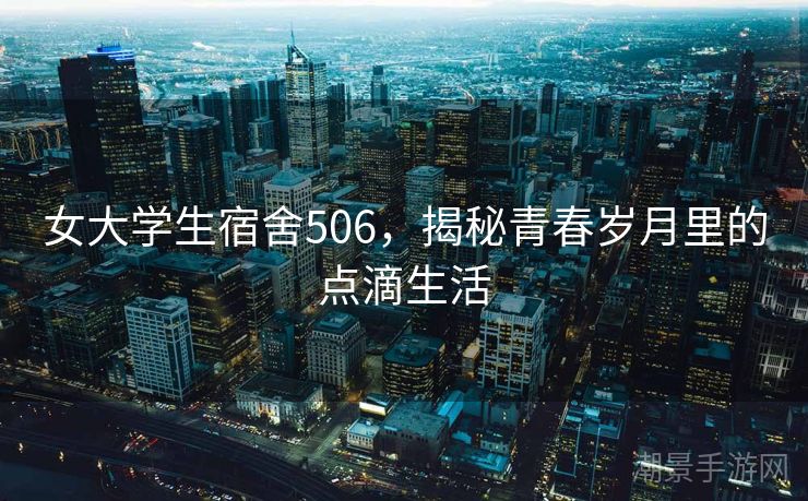 女大学生宿舍506，揭秘青春岁月里的点滴生活