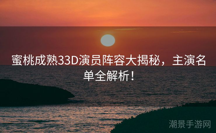 蜜桃成熟33D演员阵容大揭秘，主演名单全解析！
