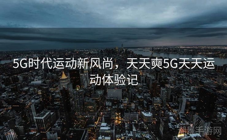 5G时代运动新风尚，天天奭5G天天运动体验记