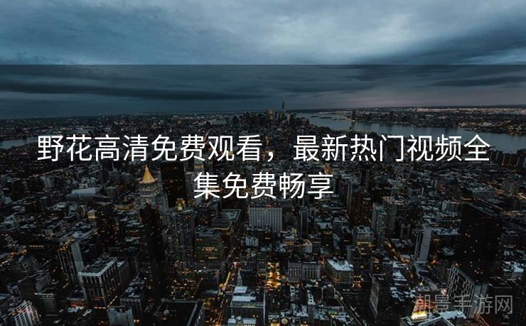 野花高清免费观看，最新热门视频全集免费畅享