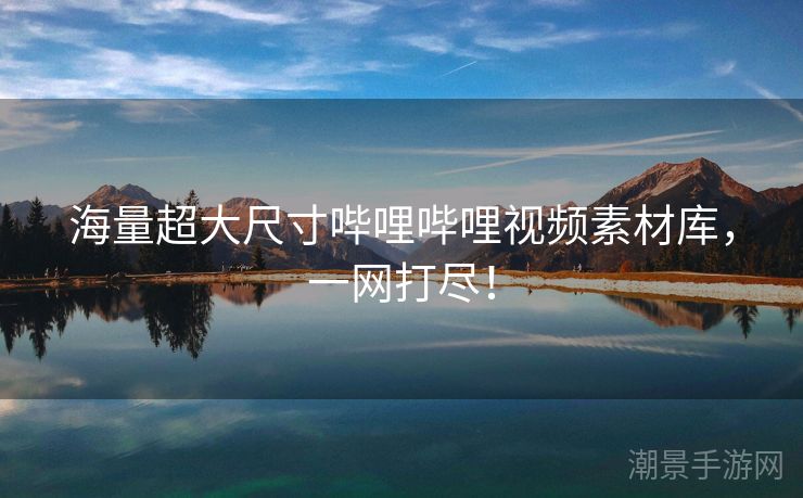 海量超大尺寸哔哩哔哩视频素材库，一网打尽！