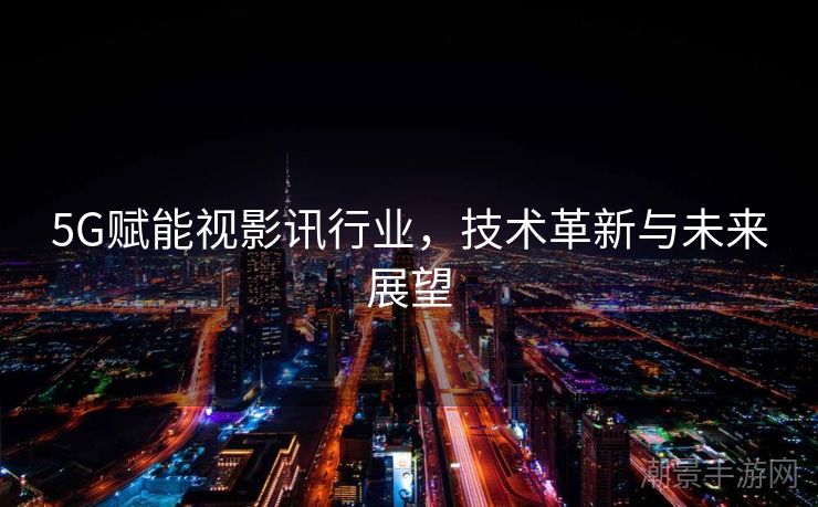 5G赋能视影讯行业，技术革新与未来展望