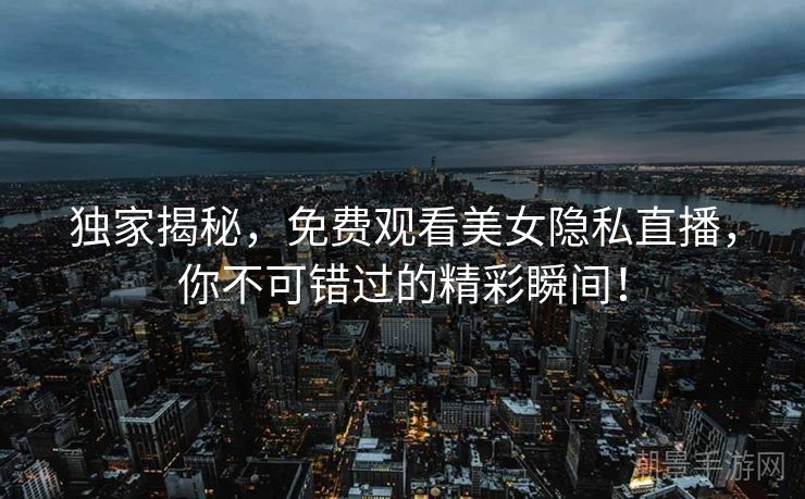 独家揭秘，免费观看美女隐私直播，你不可错过的精彩瞬间！