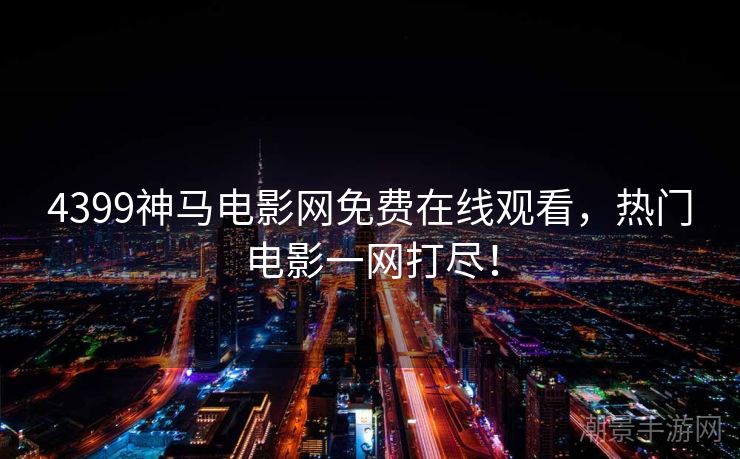 4399神马电影网免费在线观看，热门电影一网打尽！
