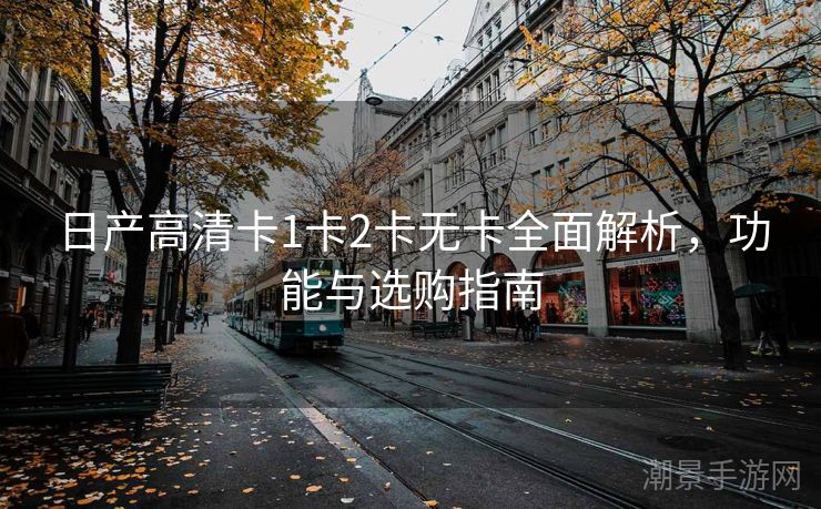 日产高清卡1卡2卡无卡全面解析，功能与选购指南